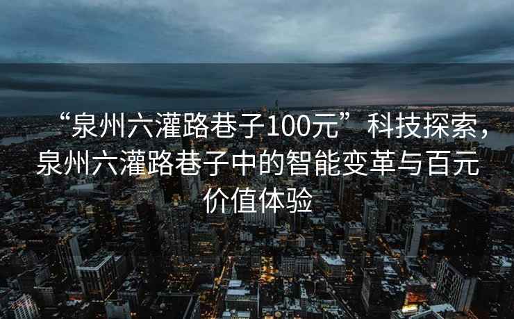 “泉州六灌路巷子100元”科技探索，泉州六灌路巷子中的智能變革與百元價值體驗(yàn)