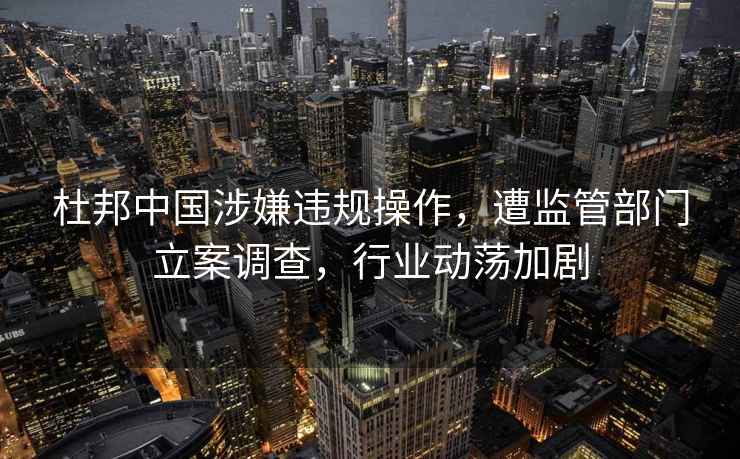 杜邦中國涉嫌違規(guī)操作，遭監(jiān)管部門立案調(diào)查，行業(yè)動蕩加劇