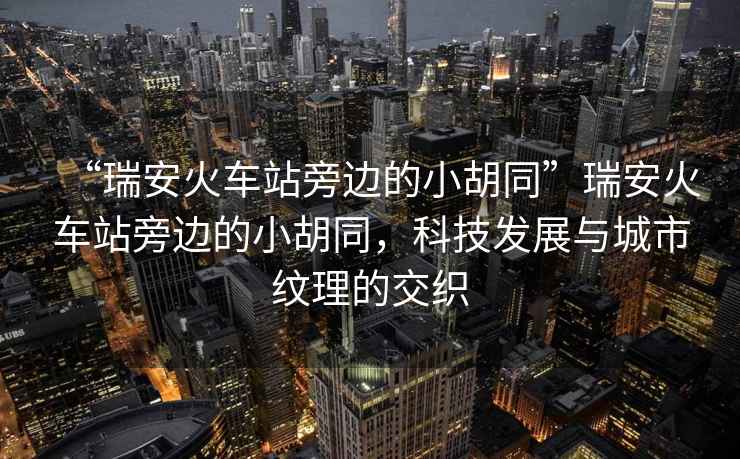 “瑞安火車站旁邊的小胡同”瑞安火車站旁邊的小胡同，科技發(fā)展與城市紋理的交織
