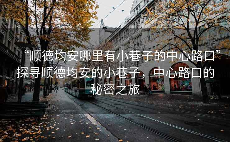 “順德均安哪里有小巷子的中心路口”探尋順德均安的小巷子，中心路口的秘密之旅