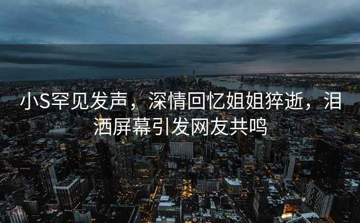 小S罕見發(fā)聲，深情回憶姐姐猝逝，淚灑屏幕引發(fā)網(wǎng)友共鳴