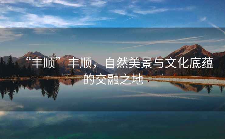 “豐順”豐順，自然美景與文化底蘊的交融之地