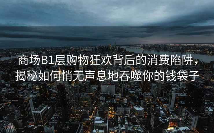 商場B1層購物狂歡背后的消費(fèi)陷阱，揭秘如何悄無聲息地吞噬你的錢袋子