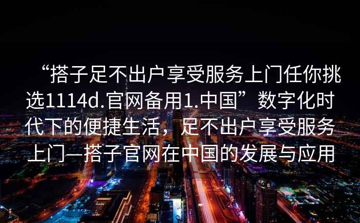 “搭子足不出戶享受服務(wù)上門任你挑選1114d.官網(wǎng)備用1.中國”數(shù)字化時(shí)代下的便捷生活，足不出戶享受服務(wù)上門—搭子官網(wǎng)在中國的發(fā)展與應(yīng)用