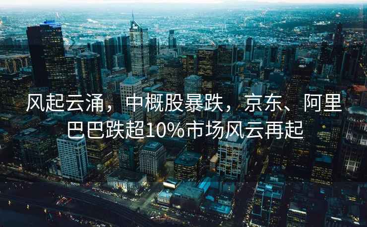 風(fēng)起云涌，中概股暴跌，京東、阿里巴巴跌超10%市場(chǎng)風(fēng)云再起