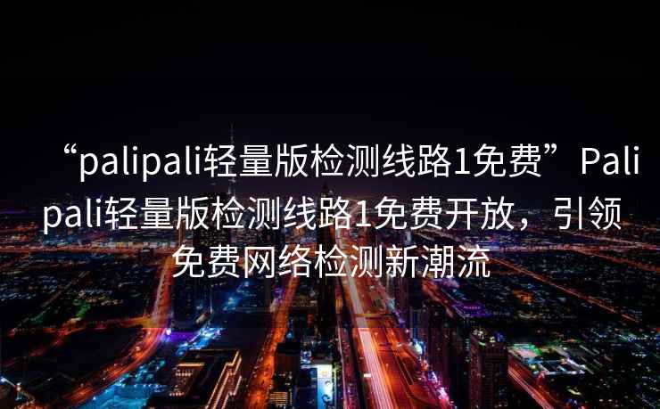 “palipali輕量版檢測(cè)線路1免費(fèi)”Palipali輕量版檢測(cè)線路1免費(fèi)開放，引領(lǐng)免費(fèi)網(wǎng)絡(luò)檢測(cè)新潮流