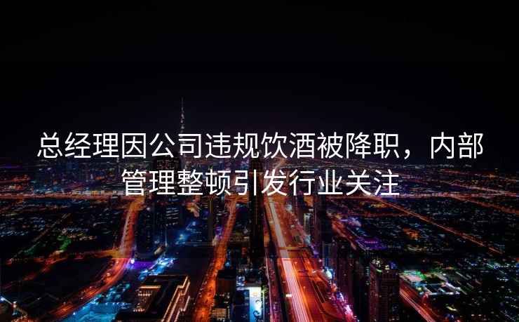 總經(jīng)理因公司違規(guī)飲酒被降職，內(nèi)部管理整頓引發(fā)行業(yè)關(guān)注