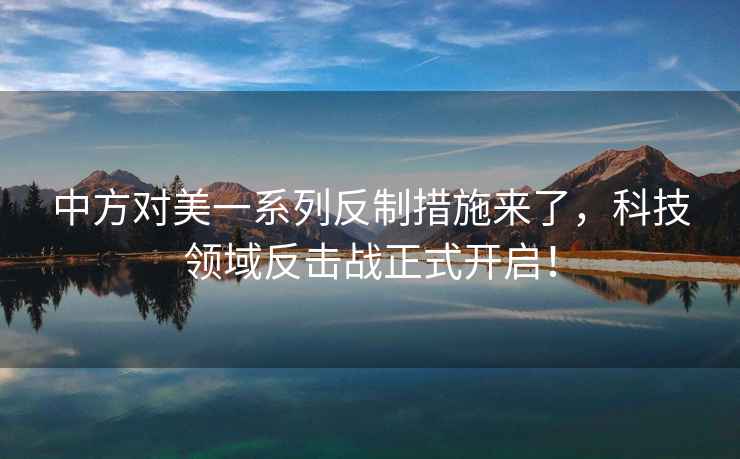 中方對(duì)美一系列反制措施來了，科技領(lǐng)域反擊戰(zhàn)正式開啟！