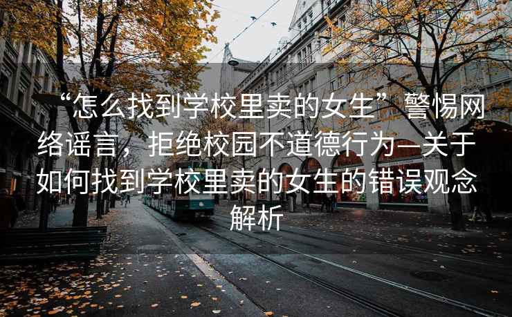 “怎么找到學校里賣的女生”警惕網(wǎng)絡謠言，拒絕校園不道德行為—關于如何找到學校里賣的女生的錯誤觀念解析