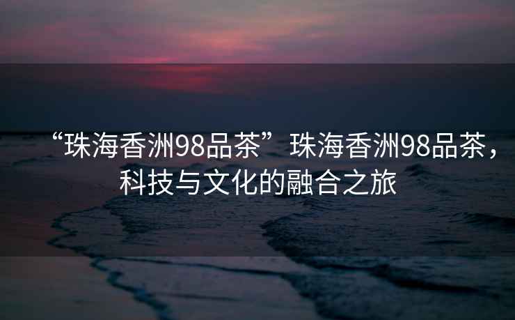 “珠海香洲98品茶”珠海香洲98品茶，科技與文化的融合之旅