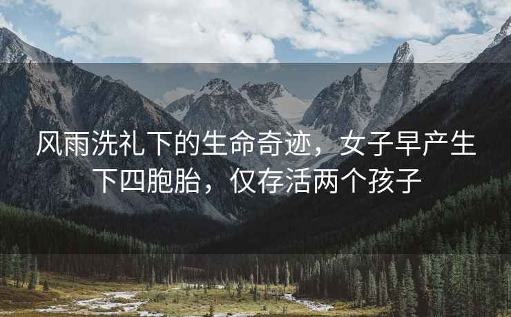風(fēng)雨洗禮下的生命奇跡，女子早產(chǎn)生下四胞胎，僅存活兩個孩子