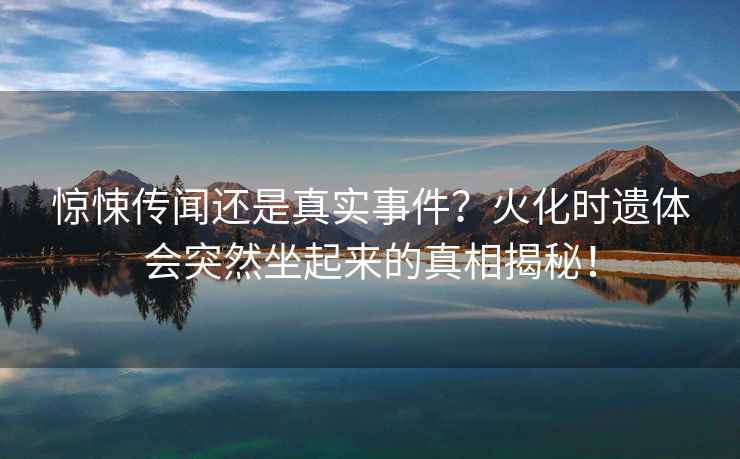 驚悚傳聞還是真實(shí)事件？火化時(shí)遺體會(huì)突然坐起來的真相揭秘！