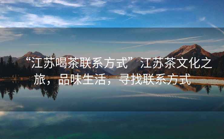“江蘇喝茶聯(lián)系方式”江蘇茶文化之旅，品味生活，尋找聯(lián)系方式