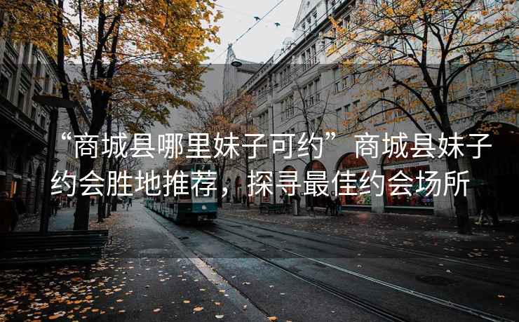 “商城縣哪里妹子可約”商城縣妹子約會(huì)勝地推薦，探尋最佳約會(huì)場(chǎng)所
