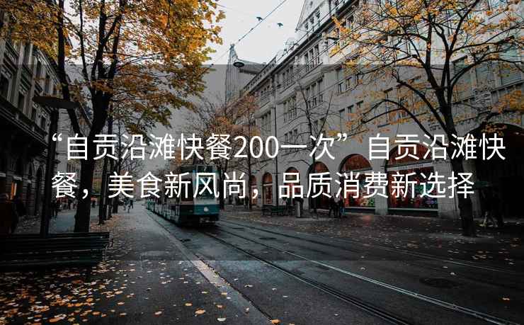 “自貢沿灘快餐200一次”自貢沿灘快餐，美食新風(fēng)尚，品質(zhì)消費新選擇