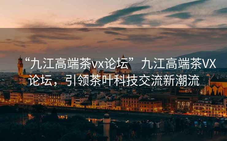 “九江高端茶vx論壇”九江高端茶VX論壇，引領(lǐng)茶葉科技交流新潮流