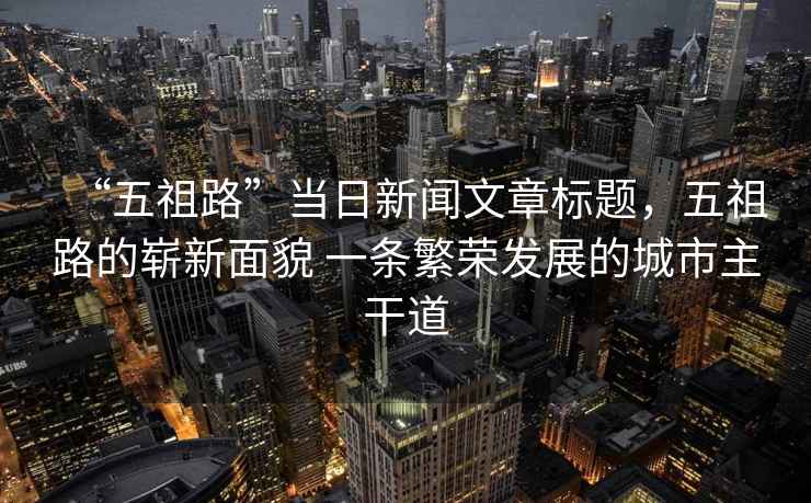 “五祖路”當日新聞文章標題，五祖路的嶄新面貌 一條繁榮發(fā)展的城市主干道