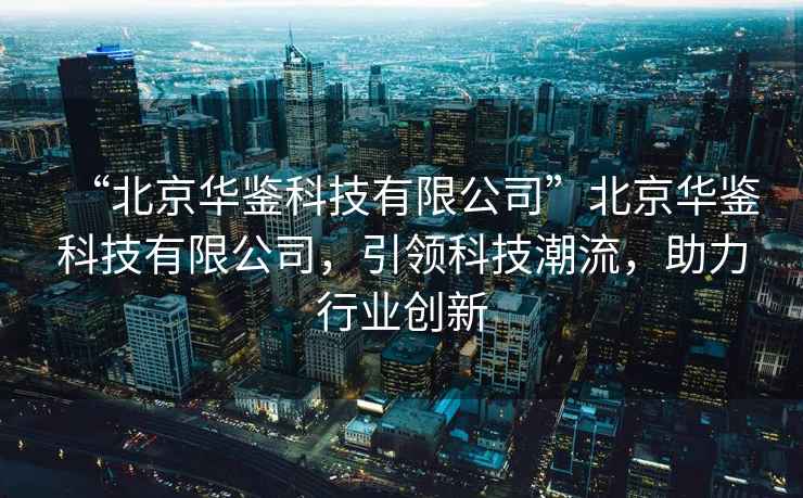 “北京華鑒科技有限公司”北京華鑒科技有限公司，引領(lǐng)科技潮流，助力行業(yè)創(chuàng)新