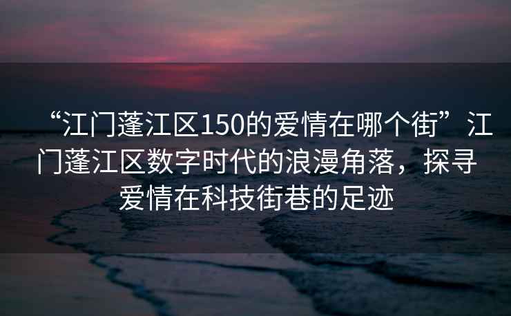 “江門蓬江區(qū)150的愛情在哪個(gè)街”江門蓬江區(qū)數(shù)字時(shí)代的浪漫角落，探尋愛情在科技街巷的足跡