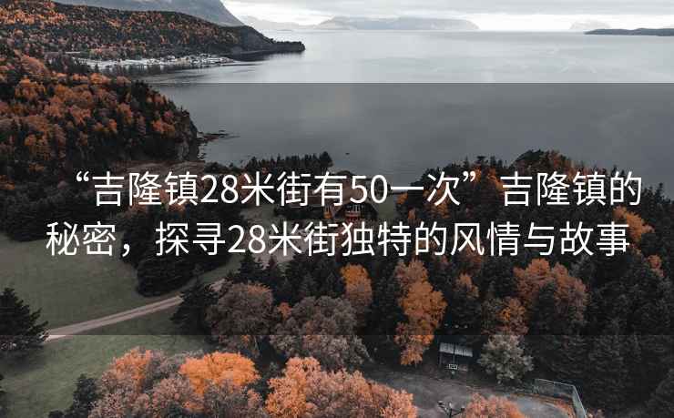 “吉隆鎮(zhèn)28米街有50一次”吉隆鎮(zhèn)的秘密，探尋28米街獨特的風(fēng)情與故事