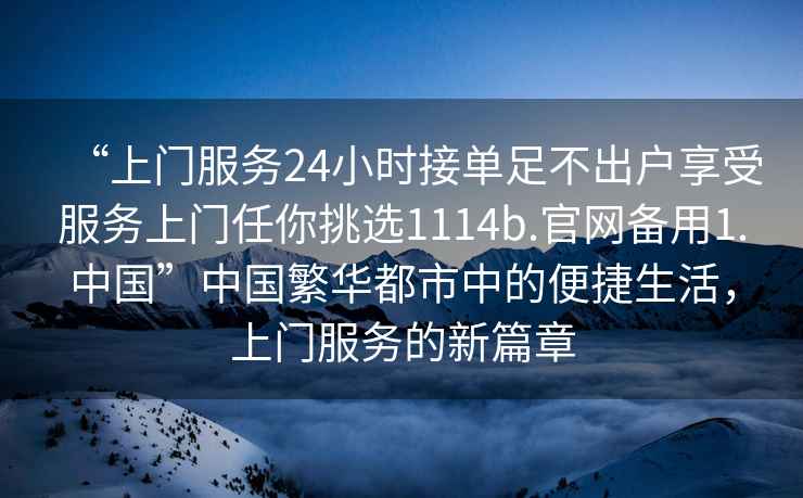 “上門服務(wù)24小時接單足不出戶享受服務(wù)上門任你挑選1114b.官網(wǎng)備用1.中國”中國繁華都市中的便捷生活，上門服務(wù)的新篇章