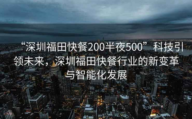 “深圳福田快餐200半夜500”科技引領(lǐng)未來，深圳福田快餐行業(yè)的新變革與智能化發(fā)展