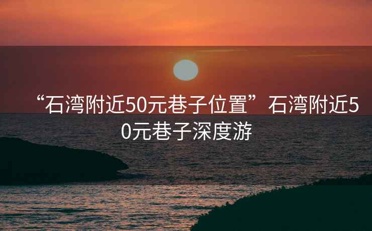 “石灣附近50元巷子位置”石灣附近50元巷子深度游