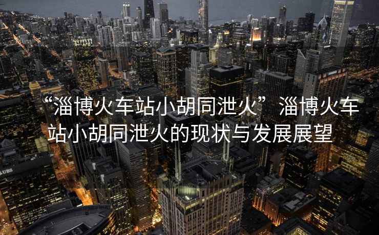 “淄博火車站小胡同泄火”淄博火車站小胡同泄火的現(xiàn)狀與發(fā)展展望