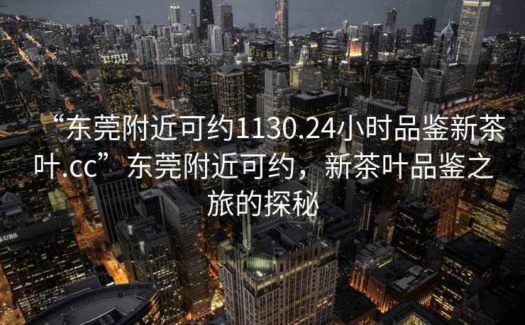 “東莞附近可約1130.24小時(shí)品鑒新茶葉.cc”東莞附近可約，新茶葉品鑒之旅的探秘