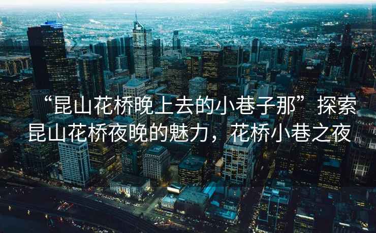 “昆山花橋晚上去的小巷子那”探索昆山花橋夜晚的魅力，花橋小巷之夜