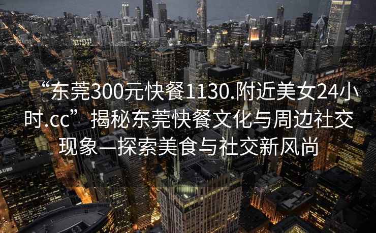 “東莞300元快餐1130.附近美女24小時(shí).cc”揭秘東莞快餐文化與周邊社交現(xiàn)象—探索美食與社交新風(fēng)尚