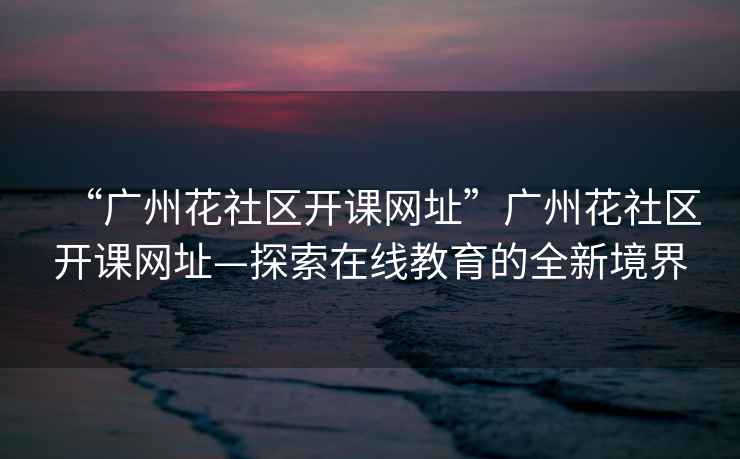 “廣州花社區(qū)開課網(wǎng)址”廣州花社區(qū)開課網(wǎng)址—探索在線教育的全新境界