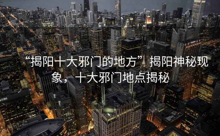 “揭陽十大邪門的地方”揭陽神秘現(xiàn)象，十大邪門地點(diǎn)揭秘