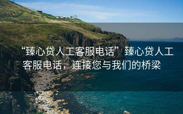 “臻心貸人工客服電話”臻心貸人工客服電話，連接您與我們的橋梁