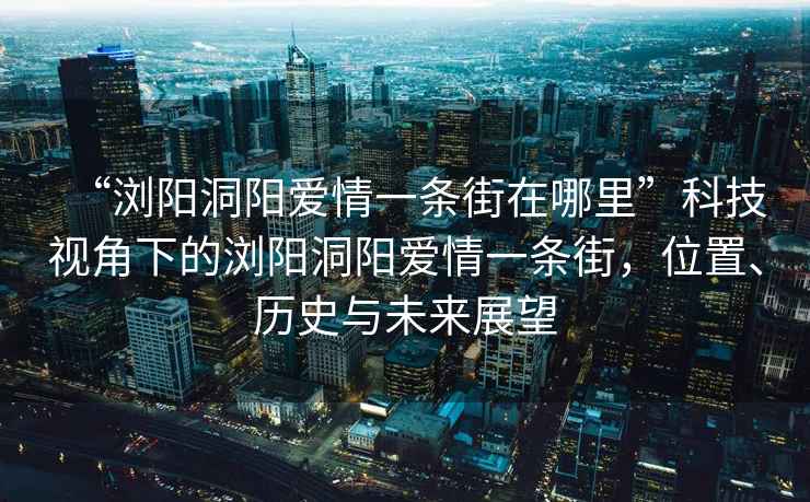 “瀏陽(yáng)洞陽(yáng)愛(ài)情一條街在哪里”科技視角下的瀏陽(yáng)洞陽(yáng)愛(ài)情一條街，位置、歷史與未來(lái)展望