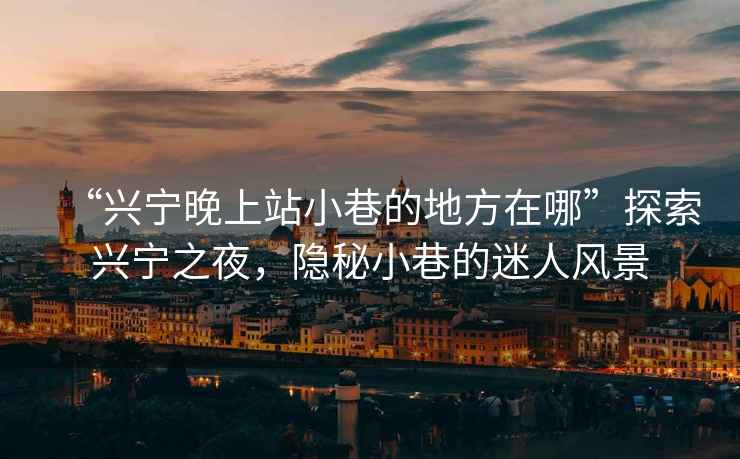 “興寧晚上站小巷的地方在哪”探索興寧之夜，隱秘小巷的迷人風景