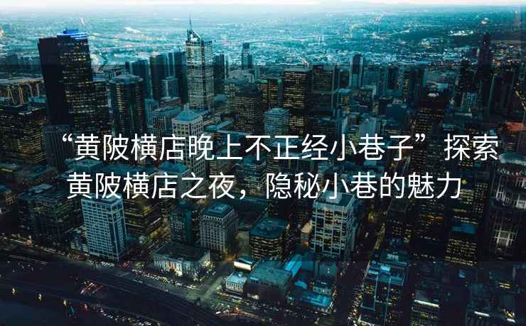 “黃陂橫店晚上不正經小巷子”探索黃陂橫店之夜，隱秘小巷的魅力
