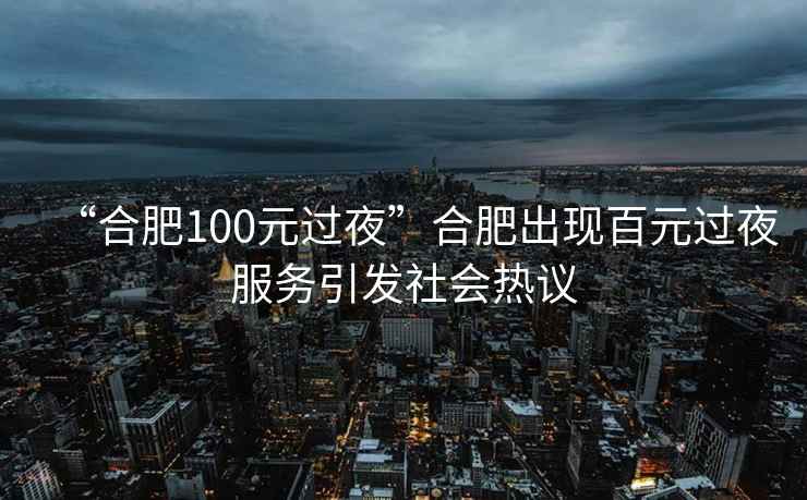 “合肥100元過夜”合肥出現百元過夜服務引發(fā)社會熱議