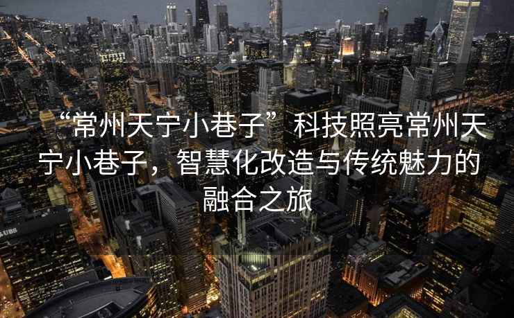 “常州天寧小巷子”科技照亮常州天寧小巷子，智慧化改造與傳統(tǒng)魅力的融合之旅