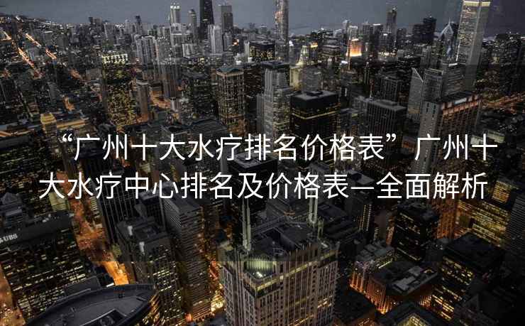 “廣州十大水療排名價(jià)格表”廣州十大水療中心排名及價(jià)格表—全面解析