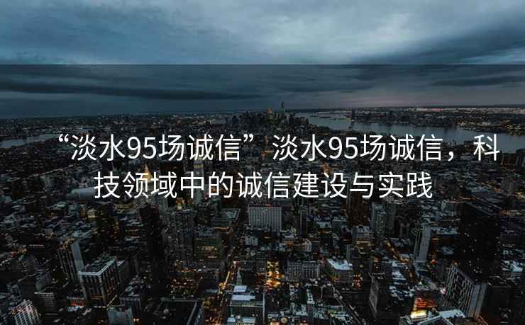 “淡水95場誠信”淡水95場誠信，科技領(lǐng)域中的誠信建設(shè)與實踐