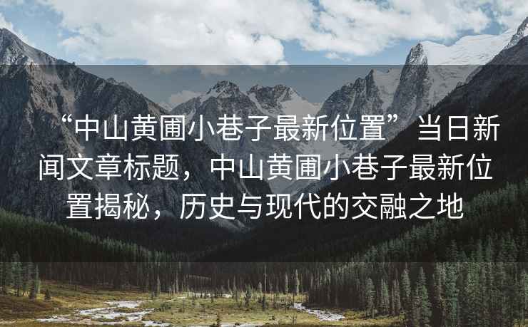 “中山黃圃小巷子最新位置”當(dāng)日新聞文章標(biāo)題，中山黃圃小巷子最新位置揭秘，歷史與現(xiàn)代的交融之地