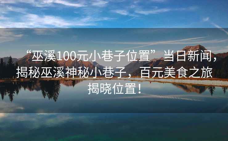 “巫溪100元小巷子位置”當(dāng)日新聞，揭秘巫溪神秘小巷子，百元美食之旅揭曉位置！