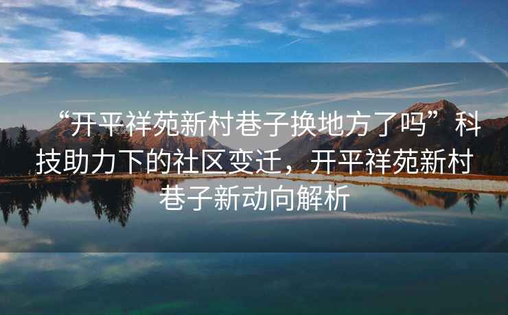 “開(kāi)平祥苑新村巷子換地方了嗎”科技助力下的社區(qū)變遷，開(kāi)平祥苑新村巷子新動(dòng)向解析