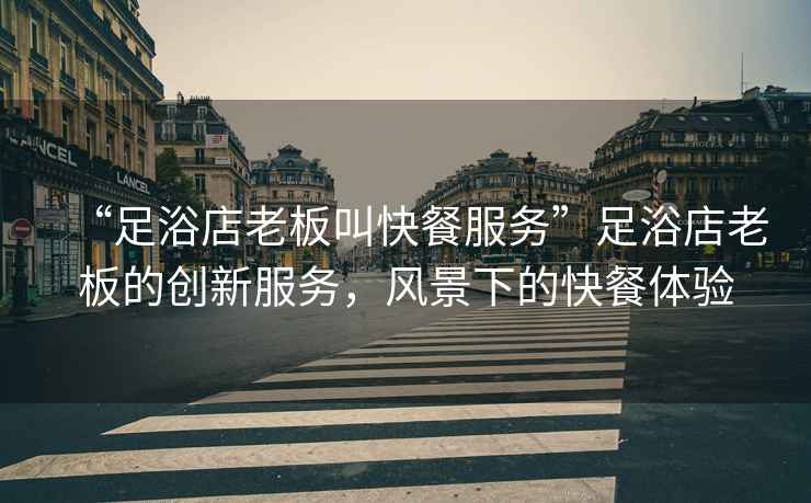 “足浴店老板叫快餐服務”足浴店老板的創(chuàng)新服務，風景下的快餐體驗