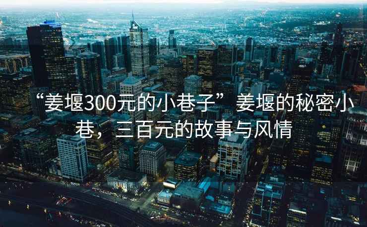 “姜堰300元的小巷子”姜堰的秘密小巷，三百元的故事與風(fēng)情