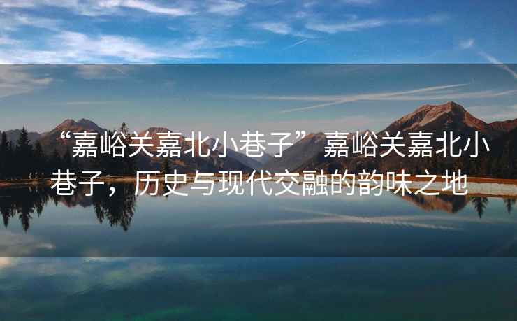 “嘉峪關(guān)嘉北小巷子”嘉峪關(guān)嘉北小巷子，歷史與現(xiàn)代交融的韻味之地