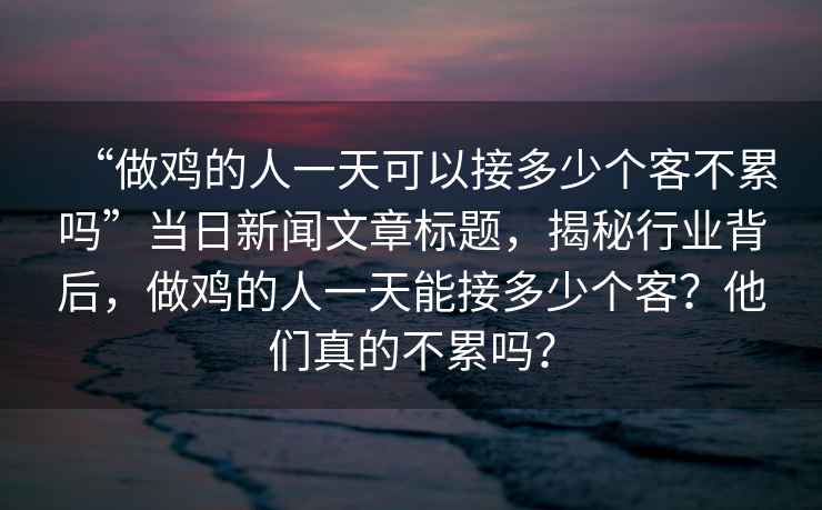 “做雞的人一天可以接多少個(gè)客不累嗎”當(dāng)日新聞文章標(biāo)題，揭秘行業(yè)背后，做雞的人一天能接多少個(gè)客？他們真的不累嗎？