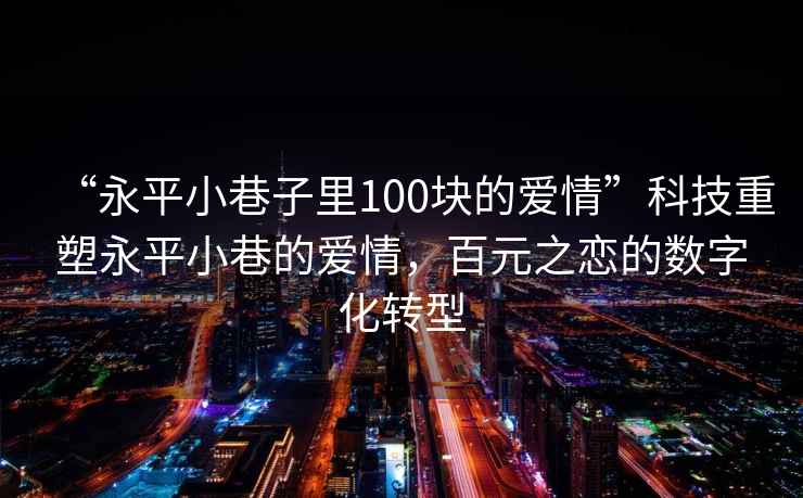 “永平小巷子里100塊的愛(ài)情”科技重塑永平小巷的愛(ài)情，百元之戀的數(shù)字化轉(zhuǎn)型