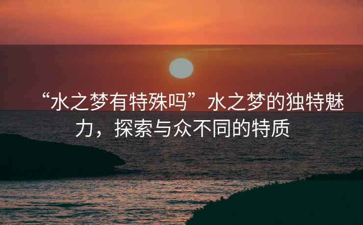 “水之夢有特殊嗎”水之夢的獨(dú)特魅力，探索與眾不同的特質(zhì)
